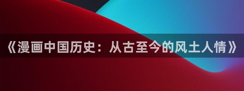 韩漫亲亲漫画：《漫画中国历史：从古至今的风土人情》